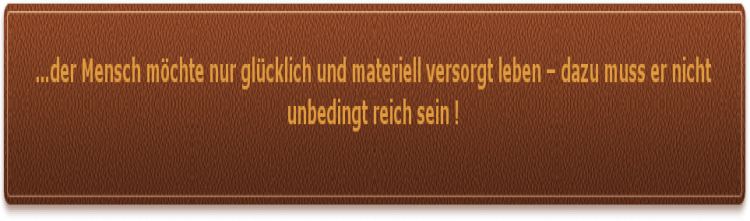 Der Mensch möchte nur glücklich und materiell versorgt leben Geld verdienen wie die Profis